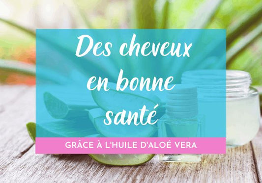 Comment l'huile d'aloe vera peut-elle aider à garder vos cheveux en bonne santé ?